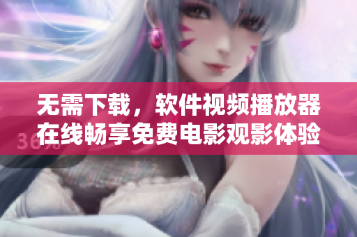 無需下載，軟件視頻播放器在線暢享免費電影觀影體驗