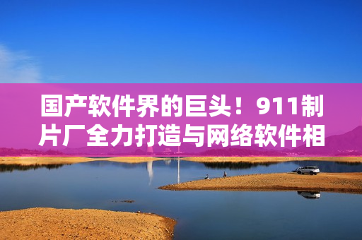國(guó)產(chǎn)軟件界的巨頭！911制片廠全力打造與網(wǎng)絡(luò)軟件相關(guān)的電視?。? /></a><h4 class=