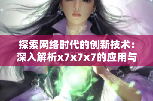 探索網(wǎng)絡(luò)時(shí)代的創(chuàng)新技術(shù)：深入解析x7x7x7的應(yīng)用與發(fā)展
