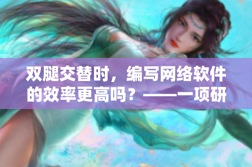雙腿交替時(shí)，編寫網(wǎng)絡(luò)軟件的效率更高嗎？——一項(xiàng)研究的發(fā)現(xiàn)