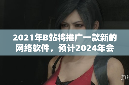 2021年B站將推廣一款新的網(wǎng)絡(luò)軟件，預(yù)計2024年會成為熱門話題