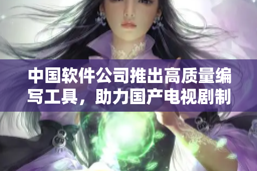中國(guó)軟件公司推出高質(zhì)量編寫工具，助力國(guó)產(chǎn)電視劇制作