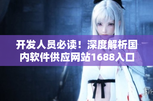 開發(fā)人員必讀！深度解析國內(nèi)軟件供應(yīng)網(wǎng)站1688入口