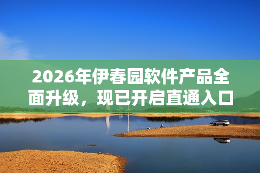 2026年伊春園軟件產品全面升級，現(xiàn)已開啟直通入口