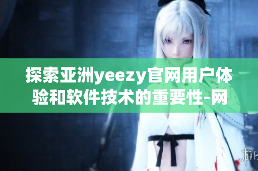 探索亞洲yeezy官網用戶體驗和軟件技術的重要性-網絡軟件編輯專訪