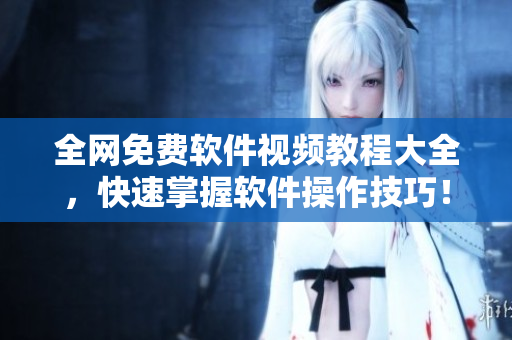 全網(wǎng)免費軟件視頻教程大全，快速掌握軟件操作技巧！