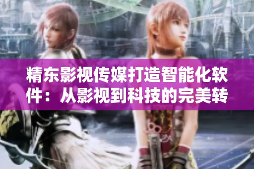 精東影視傳媒打造智能化軟件：從影視到科技的完美轉型