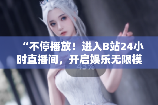 “不停播放！進(jìn)入B站24小時(shí)直播間，開啟娛樂無限模式！”