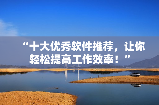 “十大優(yōu)秀軟件推薦，讓你輕松提高工作效率！”