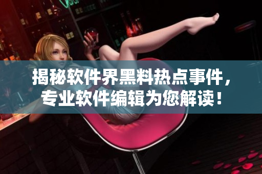 揭秘軟件界黑料熱點(diǎn)事件，專(zhuān)業(yè)軟件編輯為您解讀！