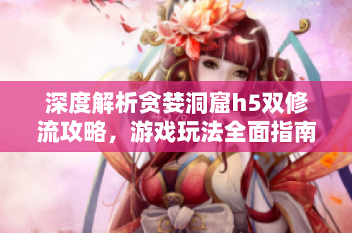 深度解析貪婪洞窟h(yuǎn)5雙修流攻略，游戲玩法全面指南