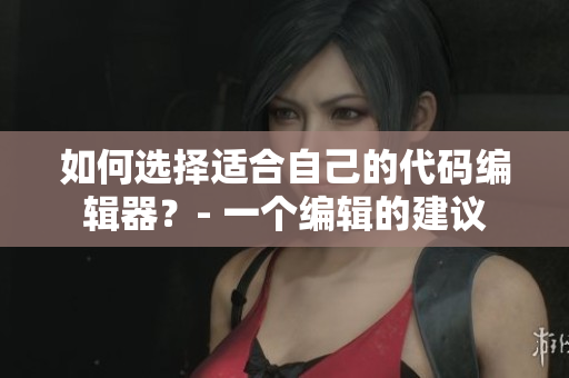 如何選擇適合自己的代碼編輯器？- 一個(gè)編輯的建議