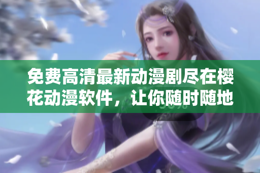 免費(fèi)高清最新動(dòng)漫劇盡在櫻花動(dòng)漫軟件，讓你隨時(shí)隨地暢享視覺盛宴！
