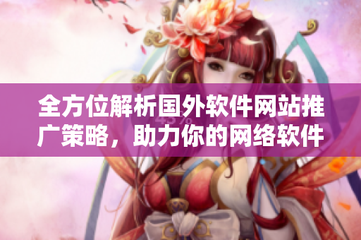 全方位解析國外軟件網(wǎng)站推廣策略，助力你的網(wǎng)絡(luò)軟件更上一層樓
