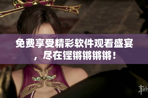 免費(fèi)享受精彩軟件觀看盛宴，盡在鏗鏘鏘鏘鏘！