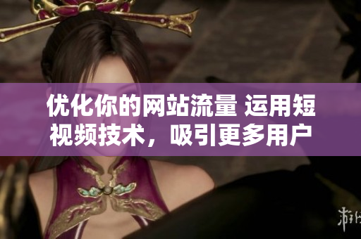 優(yōu)化你的網(wǎng)站流量 運(yùn)用短視頻技術(shù)，吸引更多用戶
