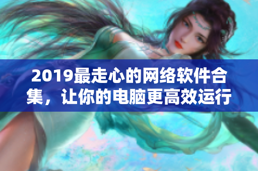 2019最走心的網(wǎng)絡(luò)軟件合集，讓你的電腦更高效運(yùn)行