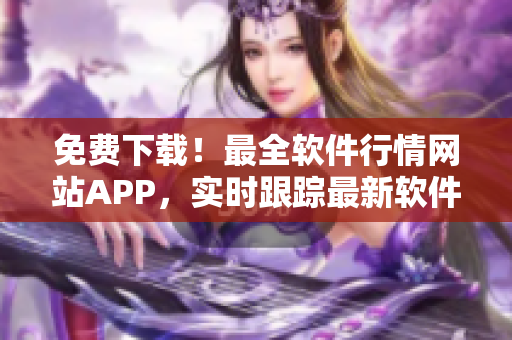 免費(fèi)下載！最全軟件行情網(wǎng)站APP，實(shí)時(shí)跟蹤最新軟件動(dòng)態(tài)