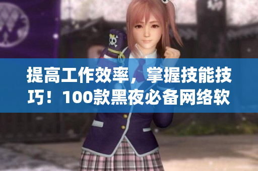 提高工作效率，掌握技能技巧！100款黑夜必備網(wǎng)絡(luò)軟件App推薦