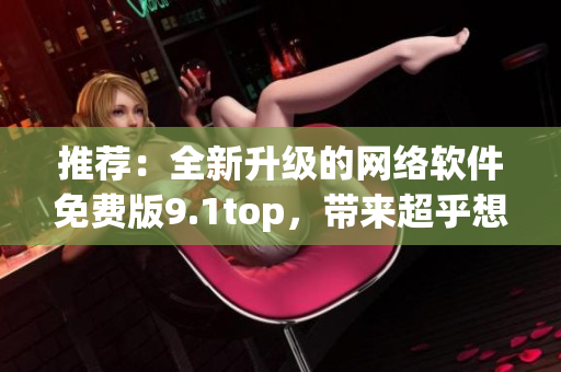 推薦：全新升級的網(wǎng)絡(luò)軟件免費(fèi)版9.1top，帶來超乎想象的快速體驗(yàn)