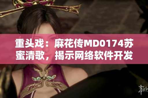 重頭戲：麻花傳MD0174蘇蜜清歌，揭示網(wǎng)絡軟件開發(fā)奧秘
