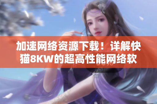 加速網(wǎng)絡(luò)資源下載！詳解快貓8KW的超高性能網(wǎng)絡(luò)軟件