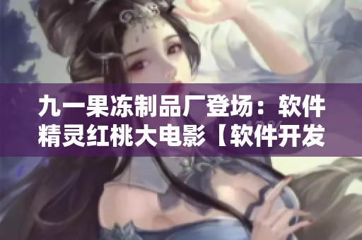 九一果凍制品廠登場(chǎng)：軟件精靈紅桃大電影【軟件開發(fā)故事】