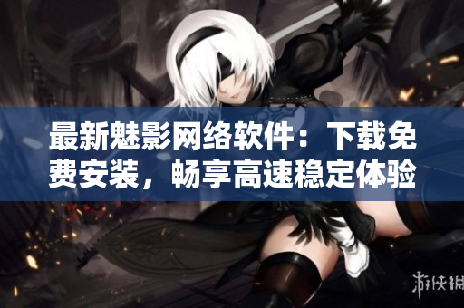 最新魅影網(wǎng)絡(luò)軟件：下載免費安裝，暢享高速穩(wěn)定體驗！