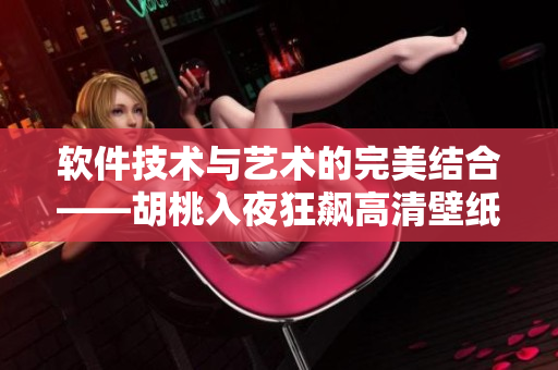 軟件技術(shù)與藝術(shù)的完美結(jié)合——胡桃入夜狂飆高清壁紙的開(kāi)發(fā)過(guò)程
