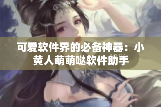 可愛軟件界的必備神器：小黃人萌萌噠軟件助手