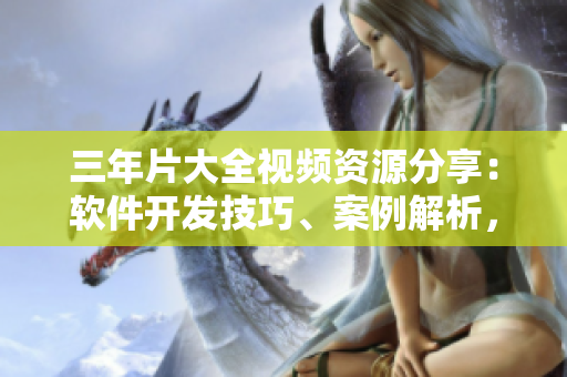 三年片大全視頻資源分享：軟件開發(fā)技巧、案例解析，實用指南揭秘