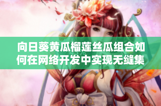向日葵黃瓜榴蓮絲瓜組合如何在網(wǎng)絡(luò)開發(fā)中實(shí)現(xiàn)無(wú)縫集成