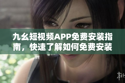 九幺短視頻APP免費(fèi)安裝指南，快速了解如何免費(fèi)安裝使用這款熱門視頻應(yīng)用