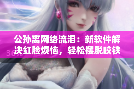 公孫離網(wǎng)絡流淚：新軟件解決紅臉煩惱，輕松擺脫咬鐵球束縛