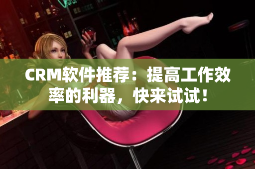 CRM軟件推薦：提高工作效率的利器，快來(lái)試試！