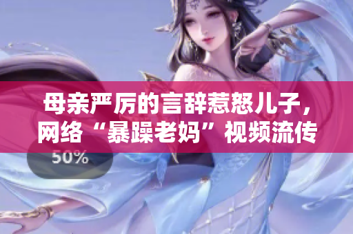母親嚴(yán)厲的言辭惹怒兒子，網(wǎng)絡(luò)“暴躁老媽”視頻流傳，引發(fā)社會熱議