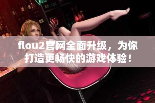 flou2官網(wǎng)全面升級，為你打造更暢快的游戲體驗！