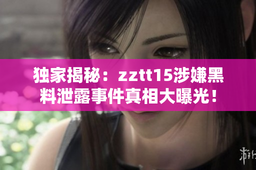 獨家揭秘：zztt15涉嫌黑料泄露事件真相大曝光！