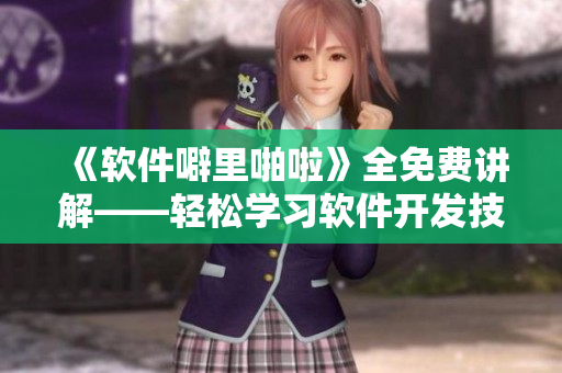 《軟件噼里啪啦》全免費講解——輕松學習軟件開發(fā)技巧與實用工具