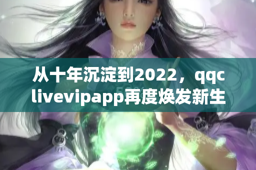從十年沉淀到2022，qqclivevipapp再度煥發(fā)新生！