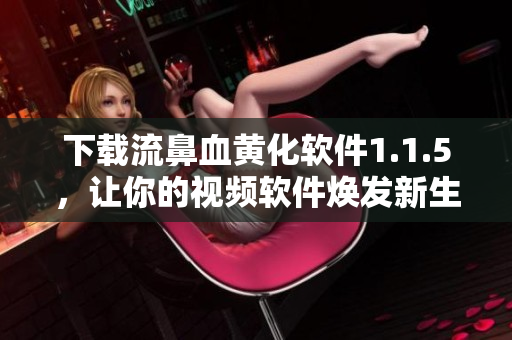 下載流鼻血黃化軟件1.1.5，讓你的視頻軟件煥發(fā)新生！