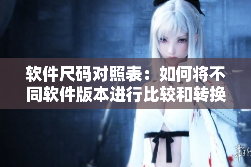 軟件尺碼對照表：如何將不同軟件版本進(jìn)行比較和轉(zhuǎn)換