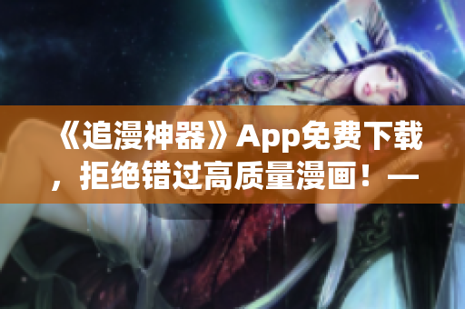 《追漫神器》App免費下載，拒絕錯過高質(zhì)量漫畫！——一款優(yōu)秀的軟件推薦