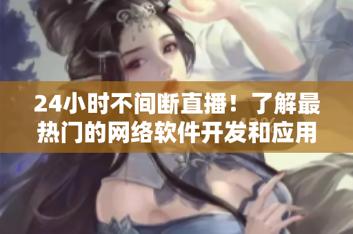 24小時不間斷直播！了解最熱門的網絡軟件開發(fā)和應用技巧