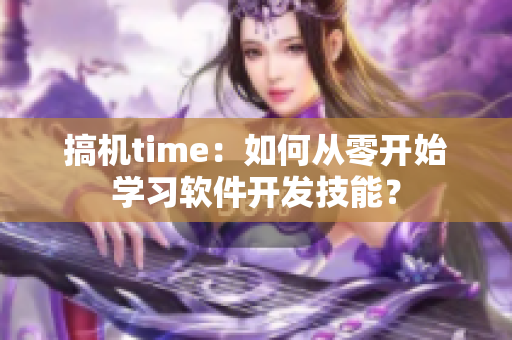 搞機time：如何從零開始學習軟件開發(fā)技能？