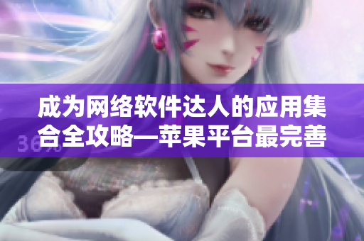 成為網(wǎng)絡(luò)軟件達(dá)人的應(yīng)用集合全攻略—蘋果平臺(tái)最完善軟件推薦