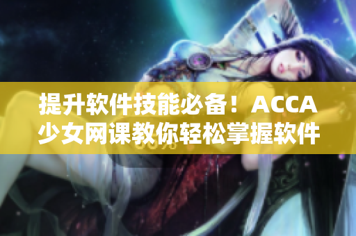 提升軟件技能必備！ACCA少女網(wǎng)課教你輕松掌握軟件操作