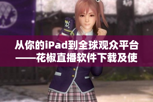 從你的iPad到全球觀眾平臺(tái)——花椒直播軟件下載及使用指南