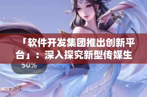 「軟件開發(fā)集團(tuán)推出創(chuàng)新平臺(tái)」：深入探究新型傳媒生態(tài)系統(tǒng)的邏輯及價(jià)值鏈