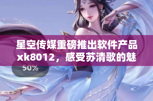 星空傳媒重磅推出軟件產(chǎn)品xk8012，感受蘇清歌的魅力
